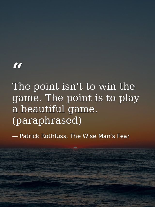 The point isn't to win the game. The point is to play a beautiful game. (paraphrased) — Patrick Rothfuss, The Wise Man's Fear