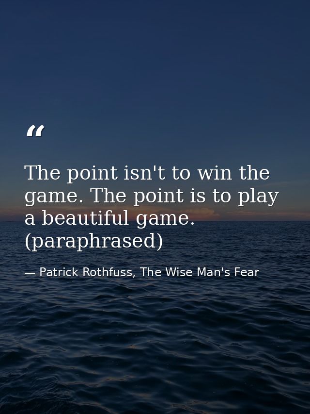 The point isn't to win the game. The point is to play a beautiful game. (paraphrased) — Patrick Rothfuss, The Wise Man's Fear