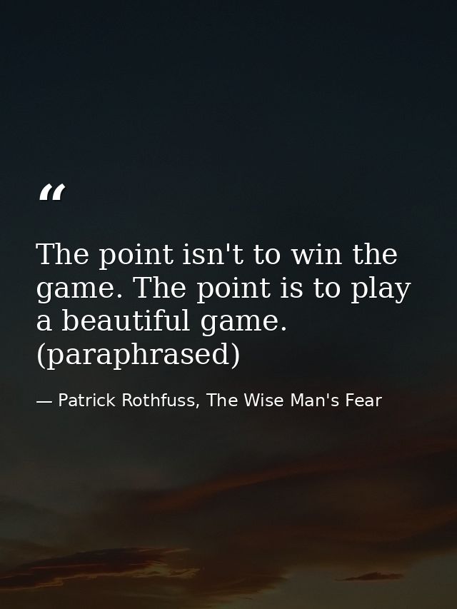 The point isn't to win the game. The point is to play a beautiful game. (paraphrased) — Patrick Rothfuss, The Wise Man's Fear