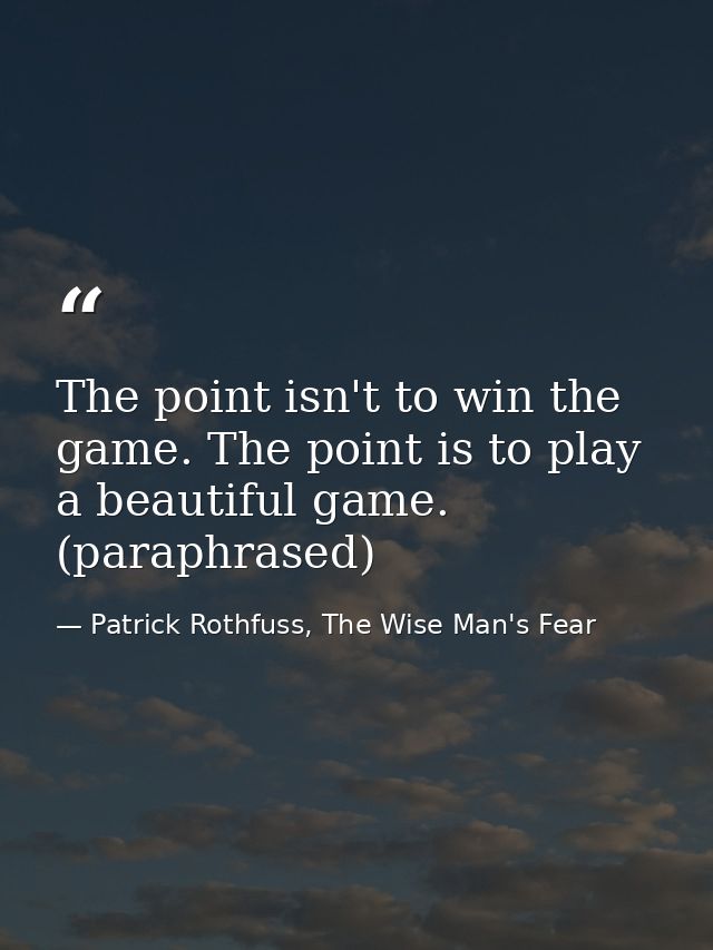 The point isn't to win the game. The point is to play a beautiful game. (paraphrased) — Patrick Rothfuss, The Wise Man's Fear