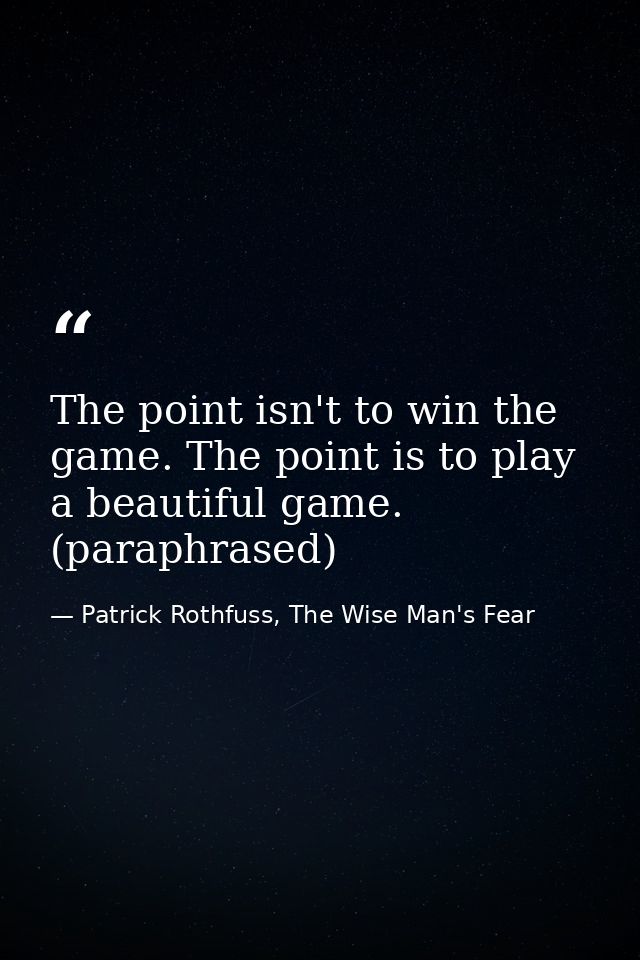 The point isn't to win the game. The point is to play a beautiful game. (paraphrased) — Patrick Rothfuss, The Wise Man's Fear
