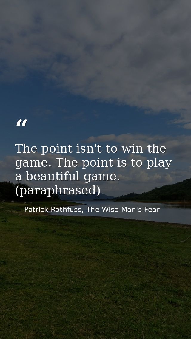The point isn't to win the game. The point is to play a beautiful game. (paraphrased) — Patrick Rothfuss, The Wise Man's Fear