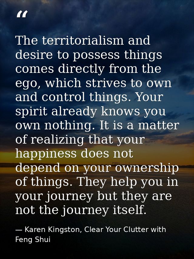The territorialism and desire to possess things comes directly from the ego, which strives to own and control things. Yo — Karen Kingston, Clear Your Clutter with Feng Shui