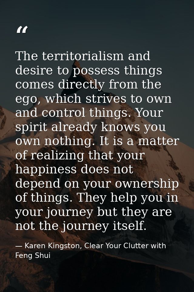 The territorialism and desire to possess things comes directly from the ego, which strives to own and control things. Yo — Karen Kingston, Clear Your Clutter with Feng Shui