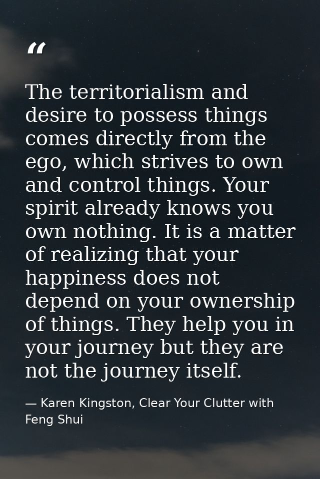 The territorialism and desire to possess things comes directly from the ego, which strives to own and control things. Yo — Karen Kingston, Clear Your Clutter with Feng Shui