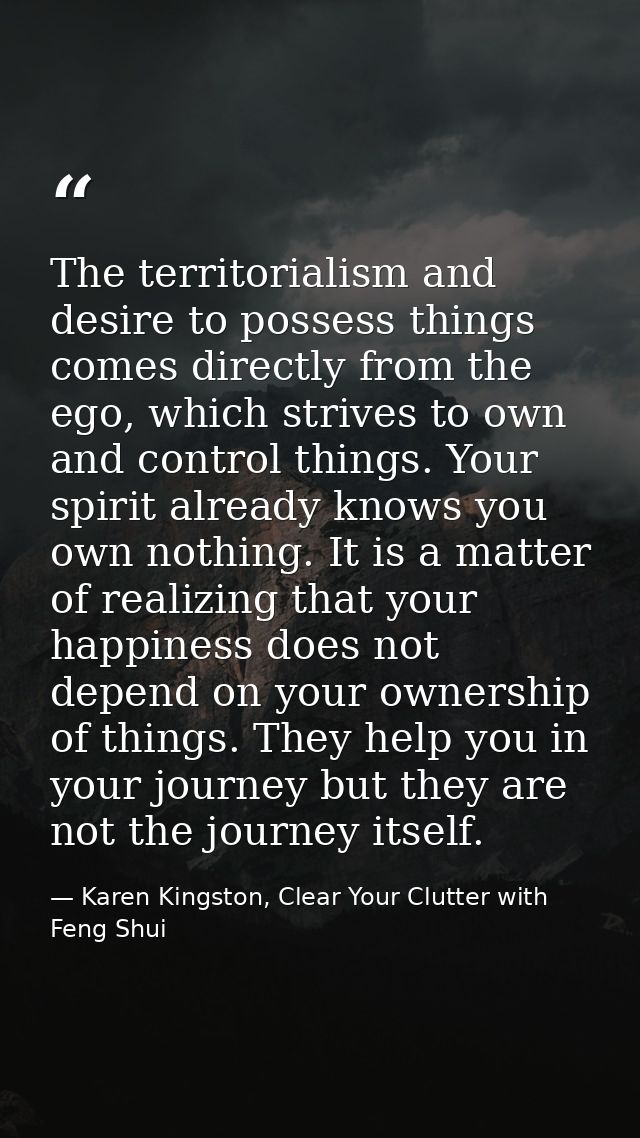 The territorialism and desire to possess things comes directly from the ego, which strives to own and control things. Yo — Karen Kingston, Clear Your Clutter with Feng Shui