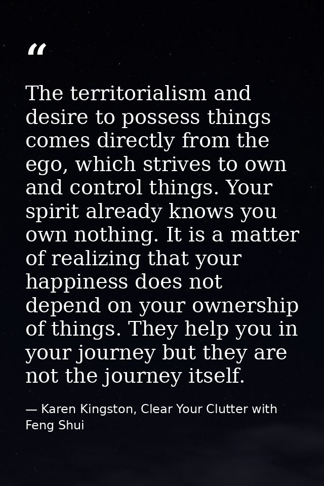 The territorialism and desire to possess things comes directly from the ego, which strives to own and control things. Yo — Karen Kingston, Clear Your Clutter with Feng Shui