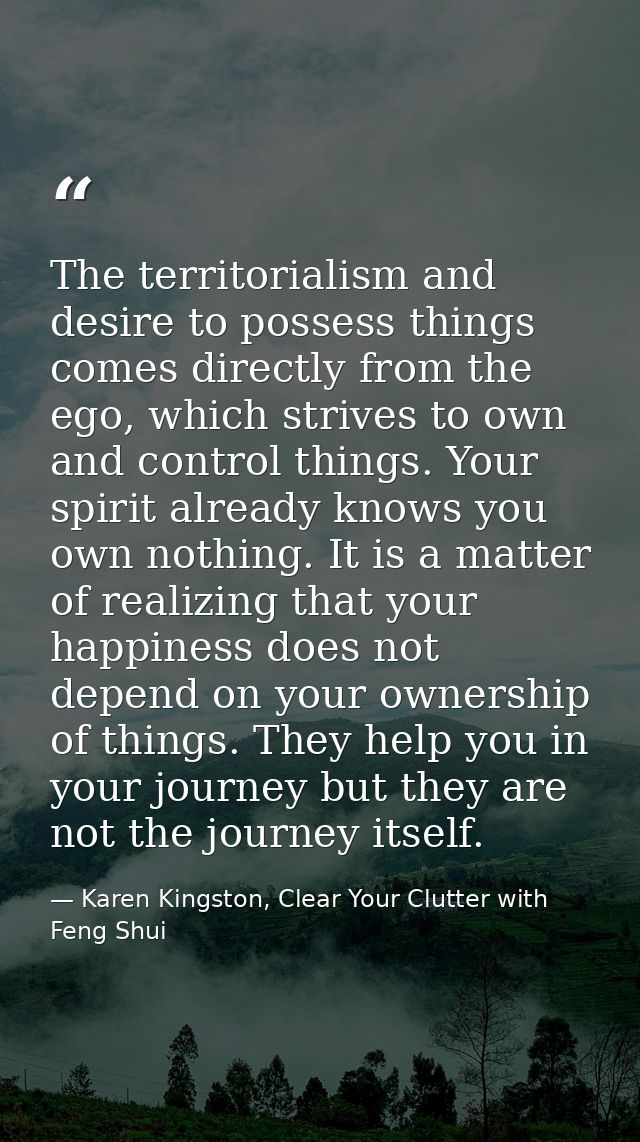 The territorialism and desire to possess things comes directly from the ego, which strives to own and control things. Yo — Karen Kingston, Clear Your Clutter with Feng Shui