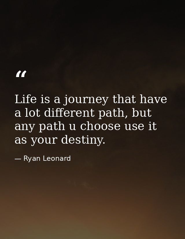 Life is a journey that have a lot different path, but any path u choose use it as your destiny. — Ryan Leonard