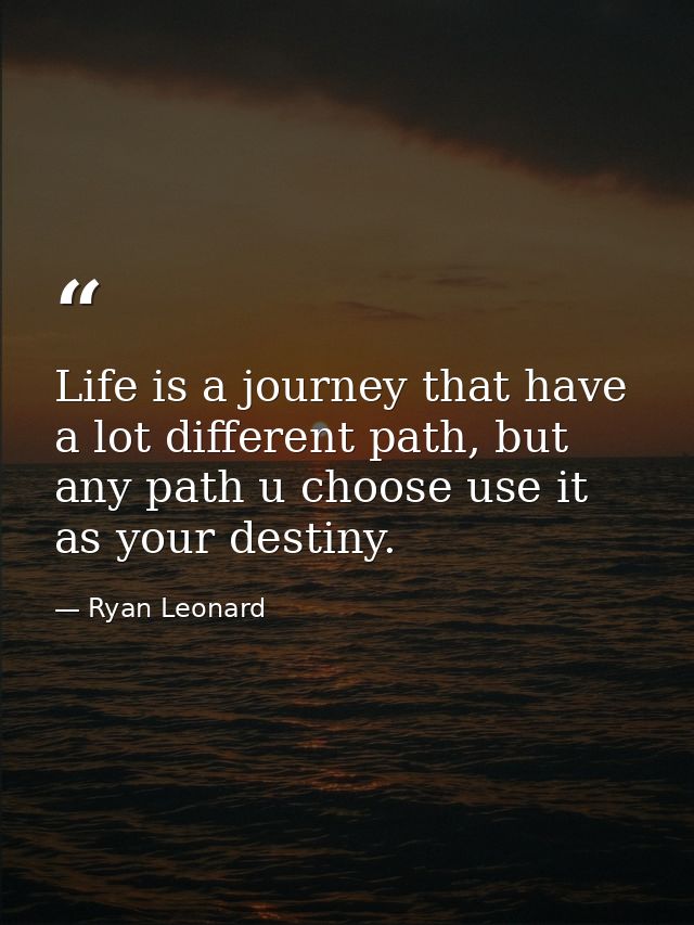 Life is a journey that have a lot different path, but any path u choose use it as your destiny. — Ryan Leonard
