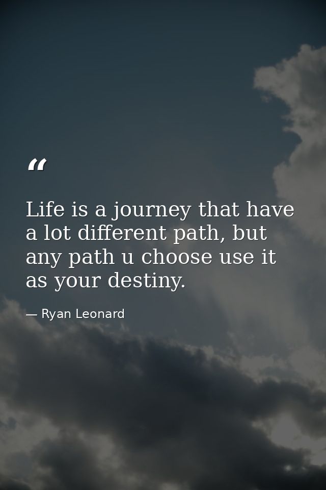 Life is a journey that have a lot different path, but any path u choose use it as your destiny. — Ryan Leonard