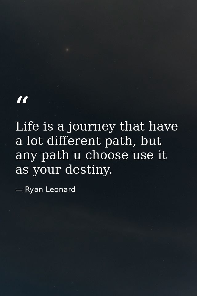 Life is a journey that have a lot different path, but any path u choose use it as your destiny. — Ryan Leonard