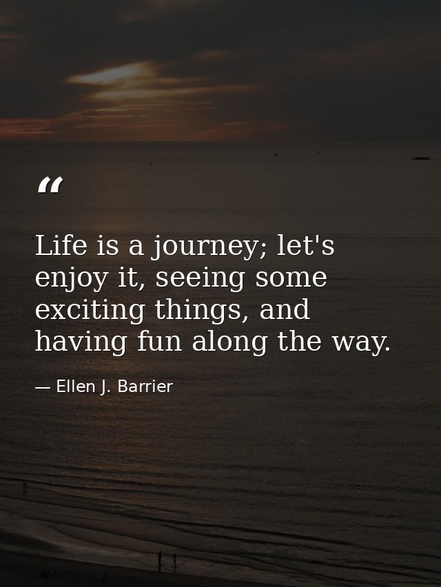 Life is a journey; let's enjoy it, seeing some exciting things, and having fun along the way. — Ellen J. Barrier