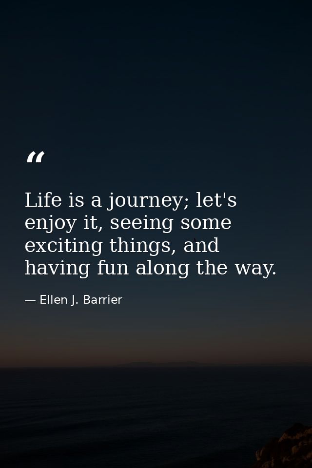 Life is a journey; let's enjoy it, seeing some exciting things, and having fun along the way. — Ellen J. Barrier