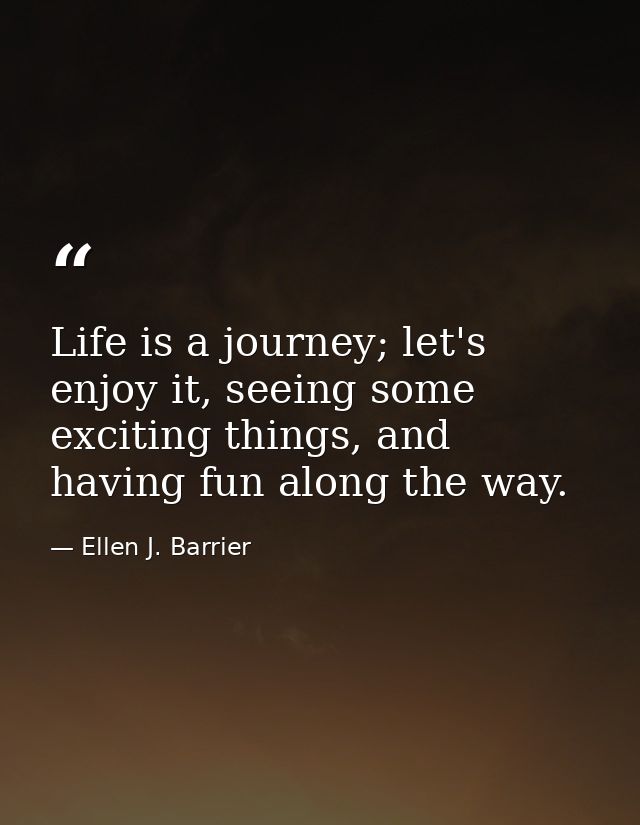 Life is a journey; let's enjoy it, seeing some exciting things, and having fun along the way. — Ellen J. Barrier