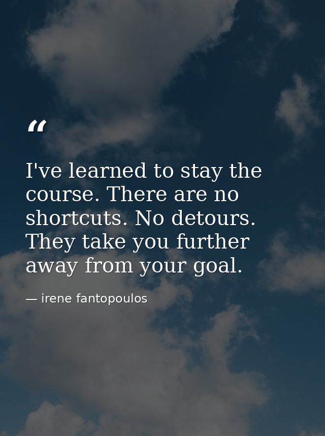 I've learned to stay the course. There are no shortcuts. No detours. They take you further away from your goal. — irene fantopoulos