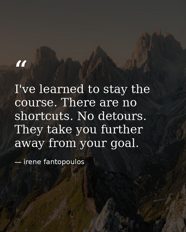 I've learned to stay the course. There are no shortcuts. No detours. They take you further away from your goal. — irene fantopoulos