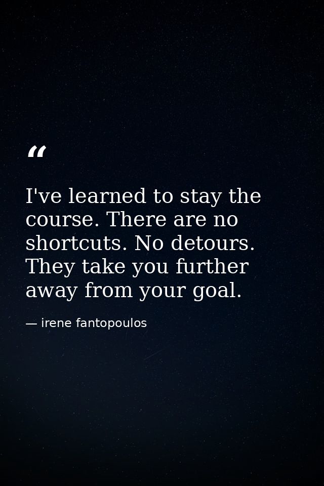 I've learned to stay the course. There are no shortcuts. No detours. They take you further away from your goal. — irene fantopoulos