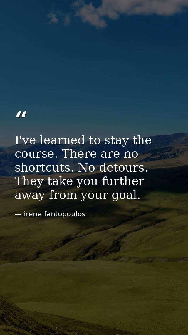 I've learned to stay the course. There are no shortcuts. No detours. They take you further away from your goal. — irene fantopoulos