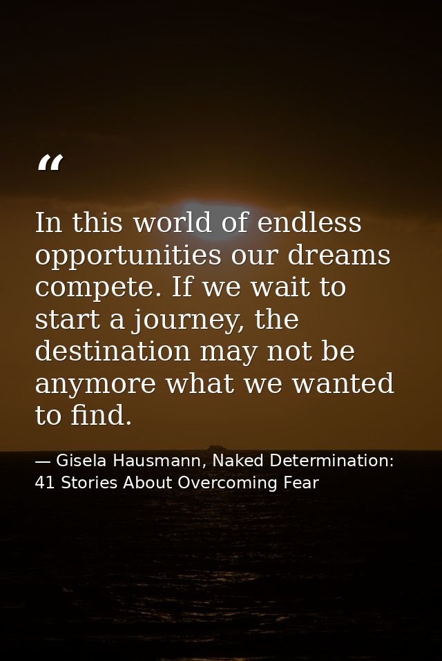 In this world of endless opportunities our dreams compete. If we wait to start a journey, the destination may not be any — Gisela Hausmann, Naked Determination: 41 Stories About Overcoming Fear