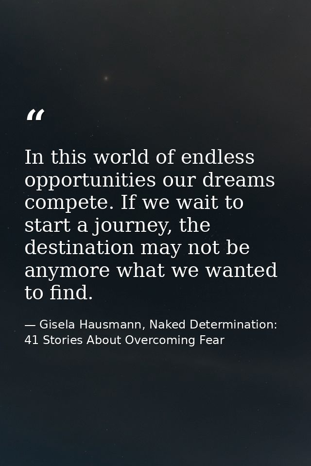 In this world of endless opportunities our dreams compete. If we wait to start a journey, the destination may not be any — Gisela Hausmann, Naked Determination: 41 Stories About Overcoming Fear