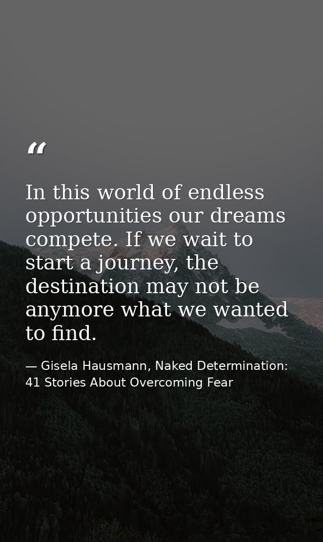 In this world of endless opportunities our dreams compete. If we wait to start a journey, the destination may not be any — Gisela Hausmann, Naked Determination: 41 Stories About Overcoming Fear
