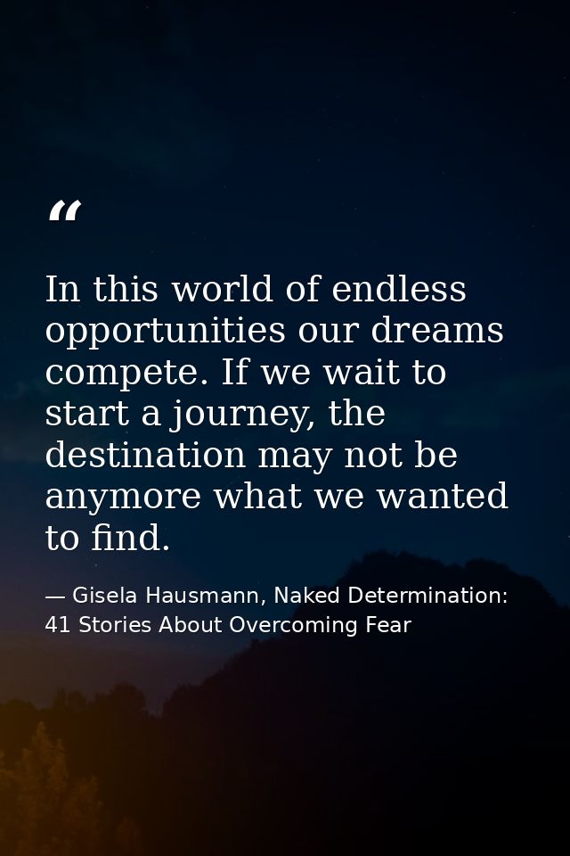 In this world of endless opportunities our dreams compete. If we wait to start a journey, the destination may not be any — Gisela Hausmann, Naked Determination: 41 Stories About Overcoming Fear