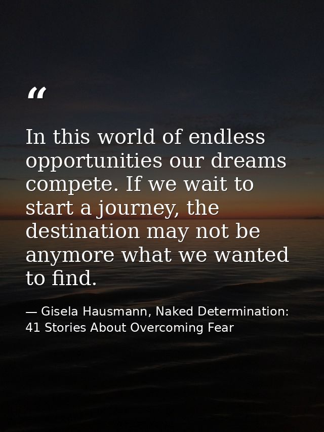 In this world of endless opportunities our dreams compete. If we wait to start a journey, the destination may not be any — Gisela Hausmann, Naked Determination: 41 Stories About Overcoming Fear