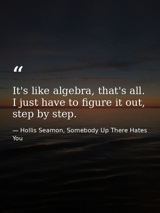It's like algebra, that's all. I just have to figure it out, step by step. — Hollis Seamon, Somebody Up There Hates You