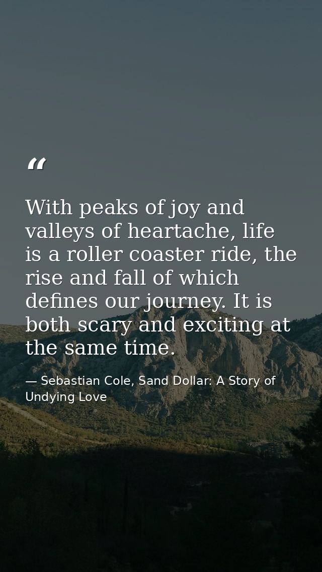 With peaks of joy and valleys of heartache, life is a roller coaster ride, the rise and fall of which defines our journe — Sebastian Cole, Sand Dollar: A Story of Undying Love