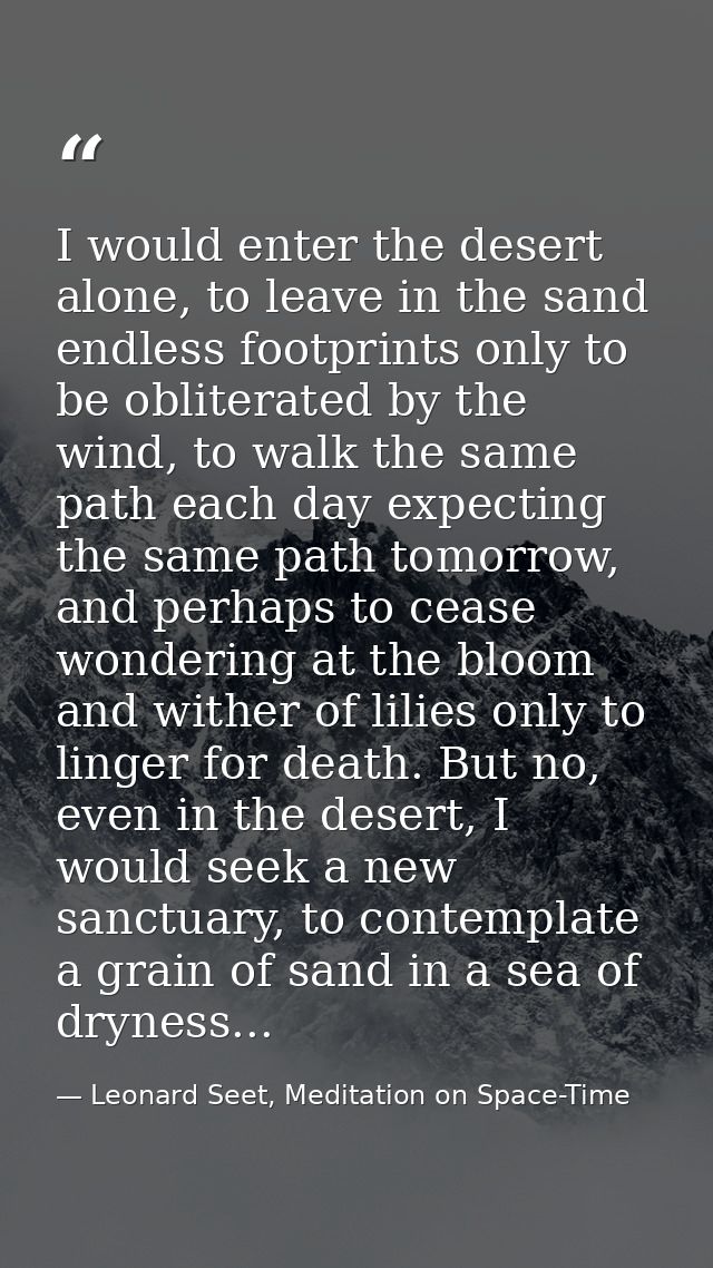 I would enter the desert alone, to leave in the sand endless footprints only to be obliterated by the wind, to walk the  — Leonard Seet, Meditation on Space-Time