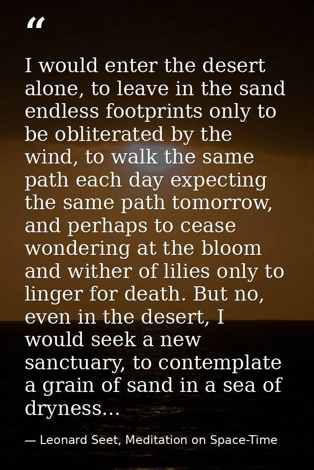 I would enter the desert alone, to leave in the sand endless footprints only to be obliterated by the wind, to walk the  — Leonard Seet, Meditation on Space-Time