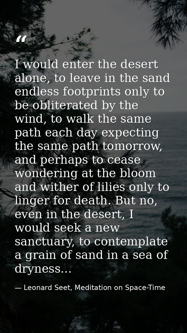 I would enter the desert alone, to leave in the sand endless footprints only to be obliterated by the wind, to walk the  — Leonard Seet, Meditation on Space-Time