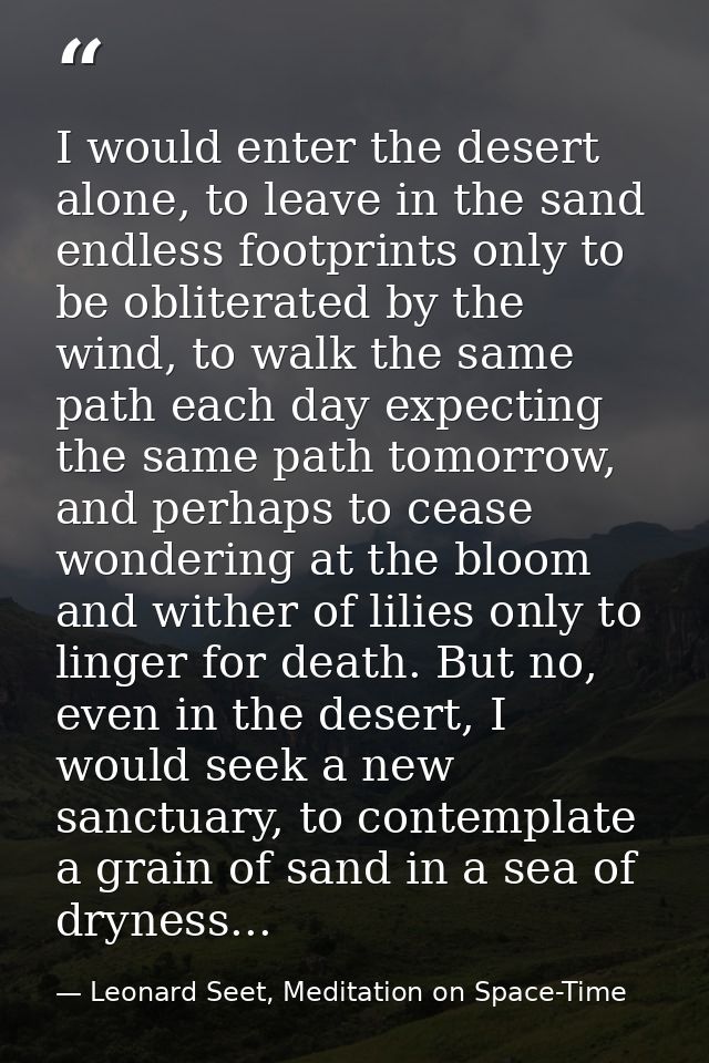 I would enter the desert alone, to leave in the sand endless footprints only to be obliterated by the wind, to walk the  — Leonard Seet, Meditation on Space-Time