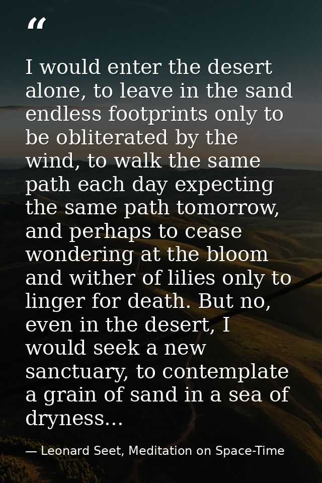 I would enter the desert alone, to leave in the sand endless footprints only to be obliterated by the wind, to walk the  — Leonard Seet, Meditation on Space-Time