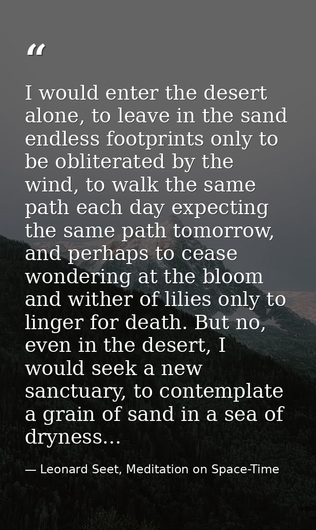 I would enter the desert alone, to leave in the sand endless footprints only to be obliterated by the wind, to walk the  — Leonard Seet, Meditation on Space-Time