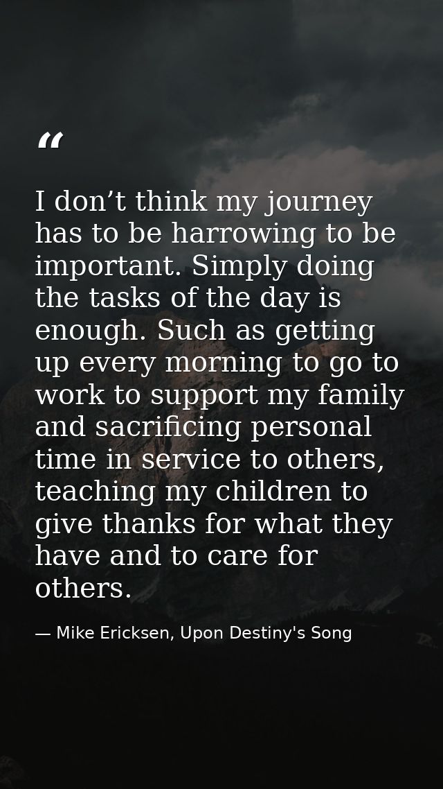 I don’t think my journey has to be harrowing to be important. Simply doing the tasks of the day is enough. Such as getti — Mike Ericksen, Upon Destiny's Song