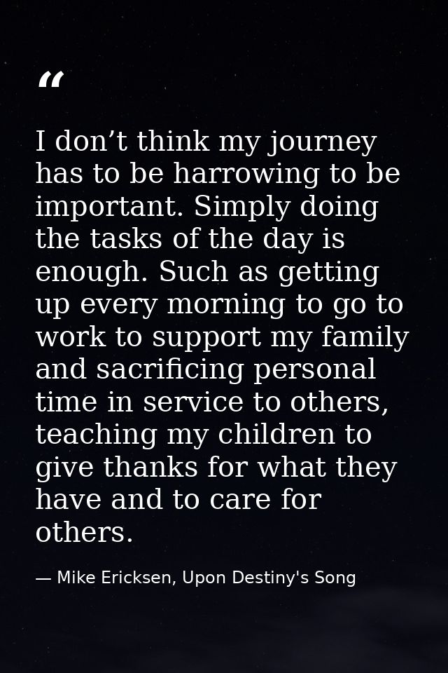 I don’t think my journey has to be harrowing to be important. Simply doing the tasks of the day is enough. Such as getti — Mike Ericksen, Upon Destiny's Song