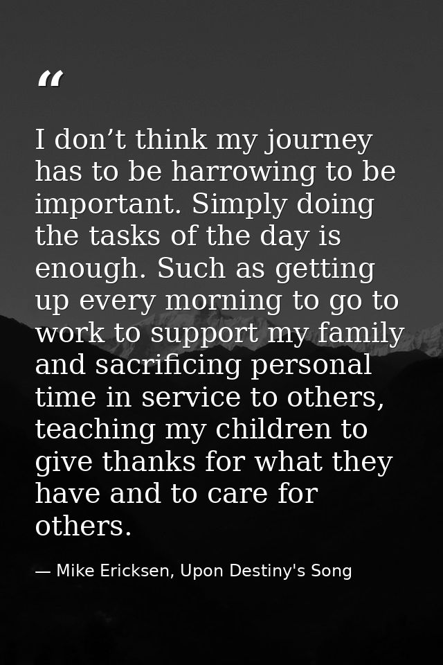 I don’t think my journey has to be harrowing to be important. Simply doing the tasks of the day is enough. Such as getti — Mike Ericksen, Upon Destiny's Song