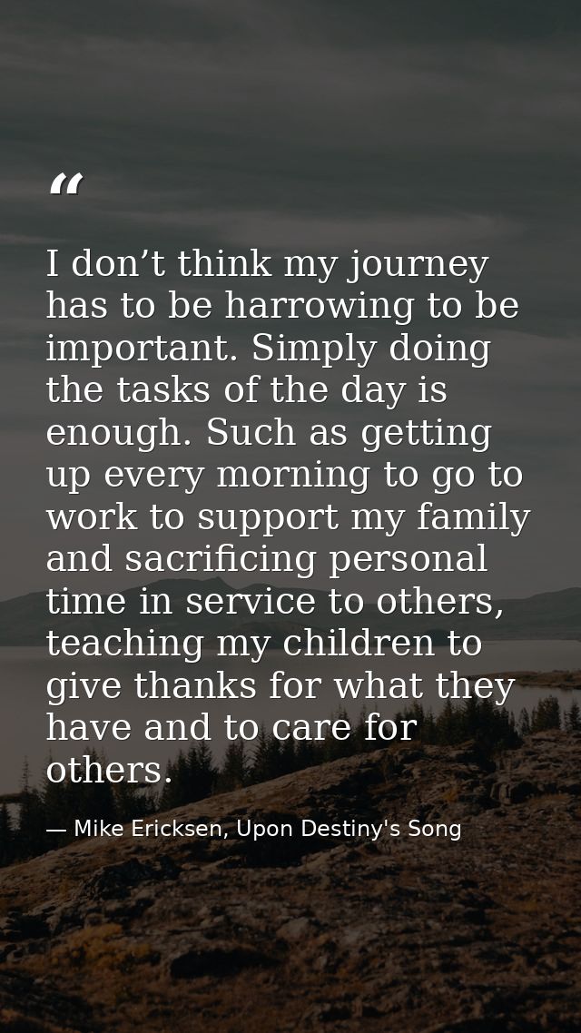 I don’t think my journey has to be harrowing to be important. Simply doing the tasks of the day is enough. Such as getti — Mike Ericksen, Upon Destiny's Song