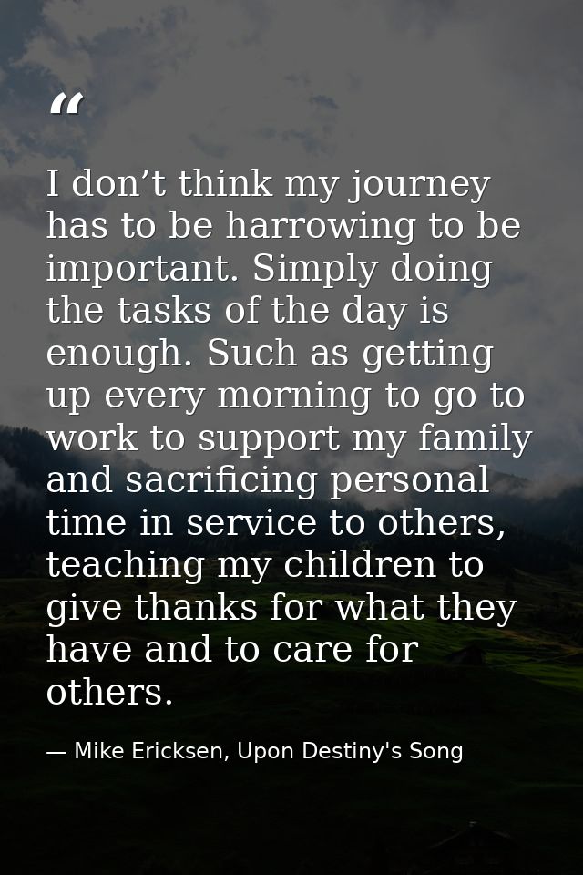 I don’t think my journey has to be harrowing to be important. Simply doing the tasks of the day is enough. Such as getti — Mike Ericksen, Upon Destiny's Song