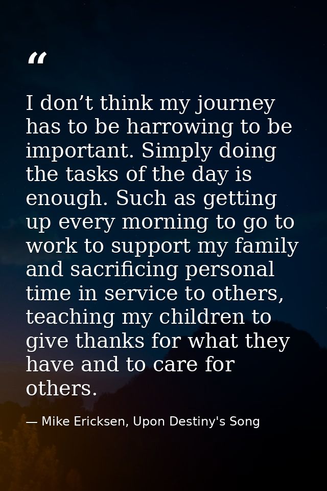 I don’t think my journey has to be harrowing to be important. Simply doing the tasks of the day is enough. Such as getti — Mike Ericksen, Upon Destiny's Song