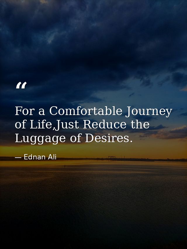 For a Comfortable Journey of Life,Just Reduce the Luggage of Desires. — Ednan Ali