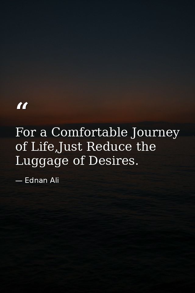 For a Comfortable Journey of Life,Just Reduce the Luggage of Desires. — Ednan Ali