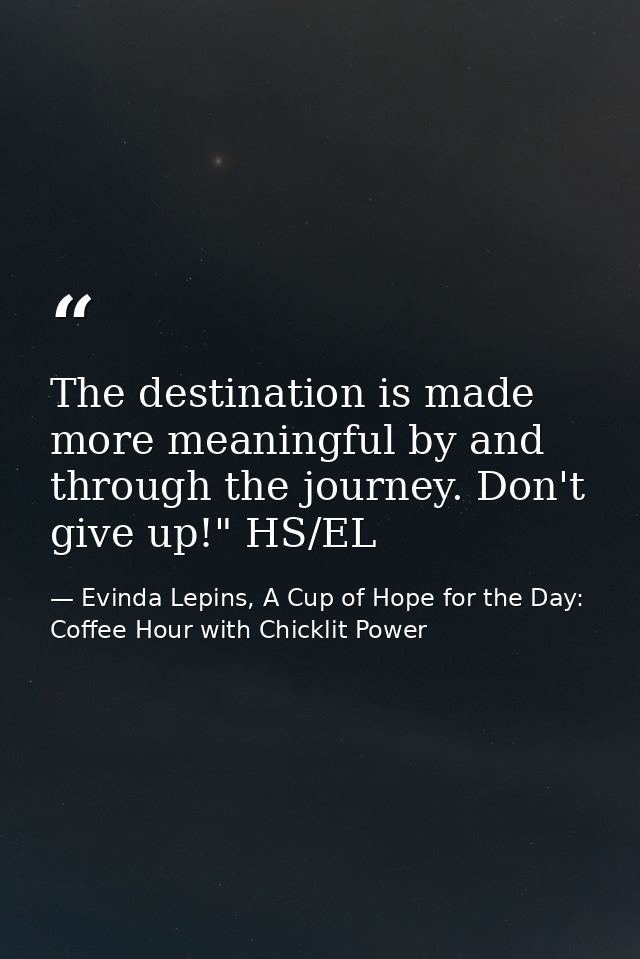 The destination is made more meaningful by and through the journey. Don't give up!" HS/EL — Evinda Lepins, A Cup of Hope for the Day: Coffee Hour with Chicklit Power