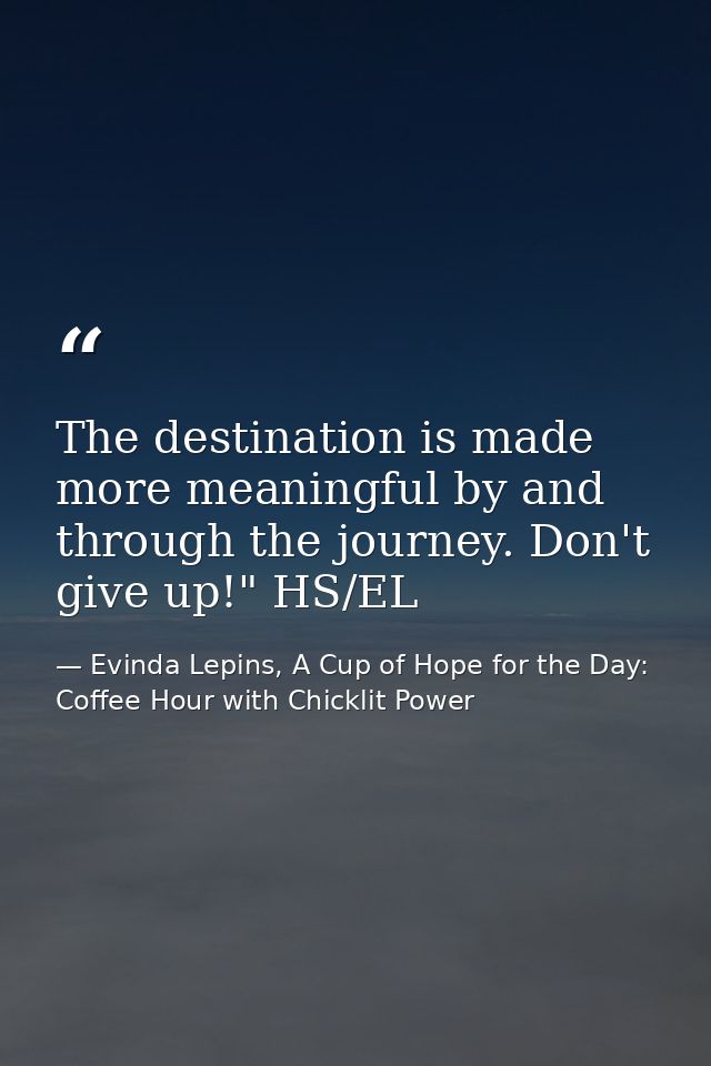 The destination is made more meaningful by and through the journey. Don't give up!" HS/EL — Evinda Lepins, A Cup of Hope for the Day: Coffee Hour with Chicklit Power