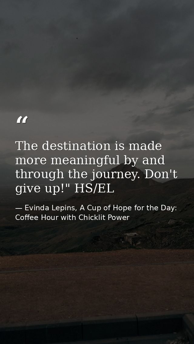 The destination is made more meaningful by and through the journey. Don't give up!" HS/EL — Evinda Lepins, A Cup of Hope for the Day: Coffee Hour with Chicklit Power