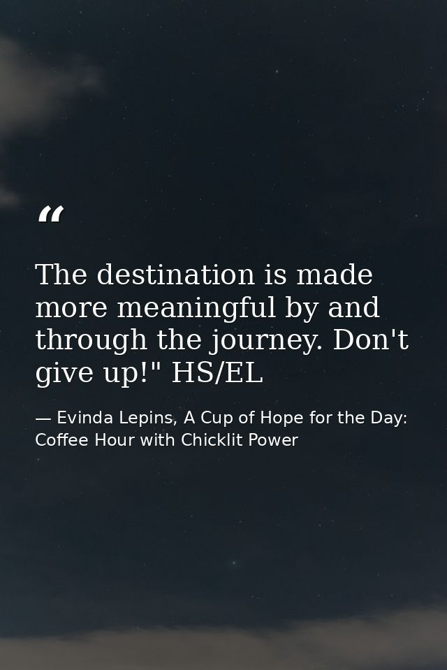 The destination is made more meaningful by and through the journey. Don't give up!" HS/EL — Evinda Lepins, A Cup of Hope for the Day: Coffee Hour with Chicklit Power