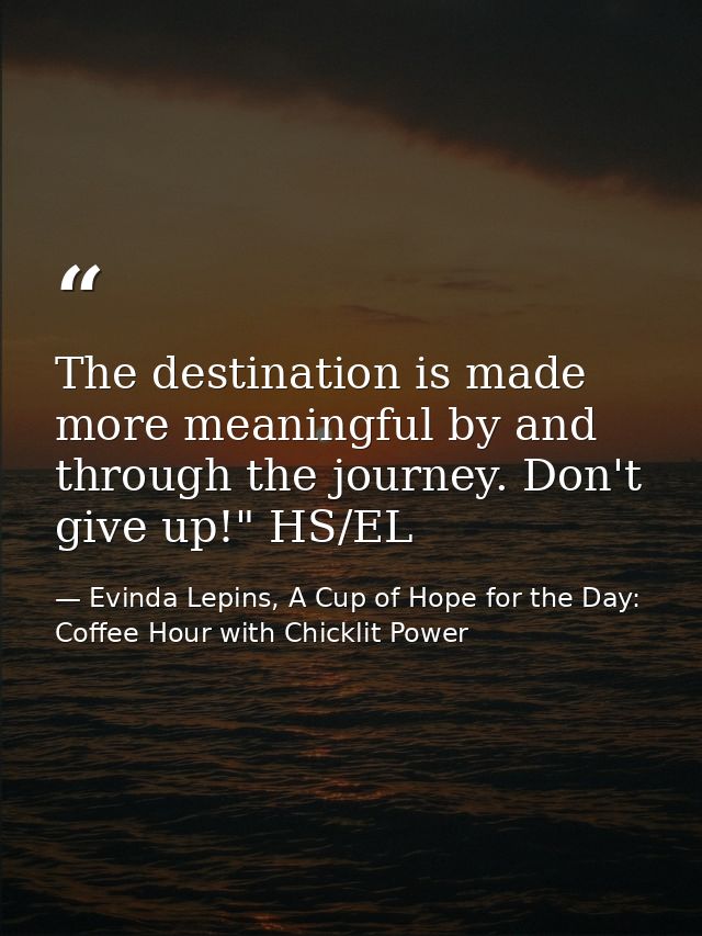 The destination is made more meaningful by and through the journey. Don't give up!" HS/EL — Evinda Lepins, A Cup of Hope for the Day: Coffee Hour with Chicklit Power