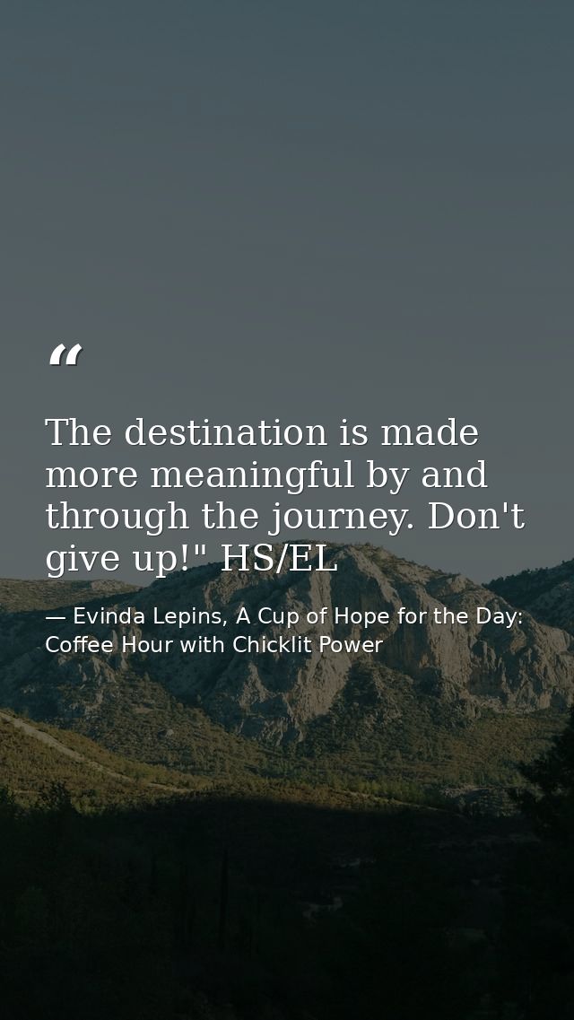 The destination is made more meaningful by and through the journey. Don't give up!" HS/EL — Evinda Lepins, A Cup of Hope for the Day: Coffee Hour with Chicklit Power
